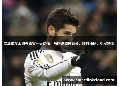 皇马将在本周五官宣一大动作，与阿诺德日有关，项目神秘，引发猜测。