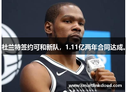 杜兰特签约可和新队，1.11亿两年合同达成。